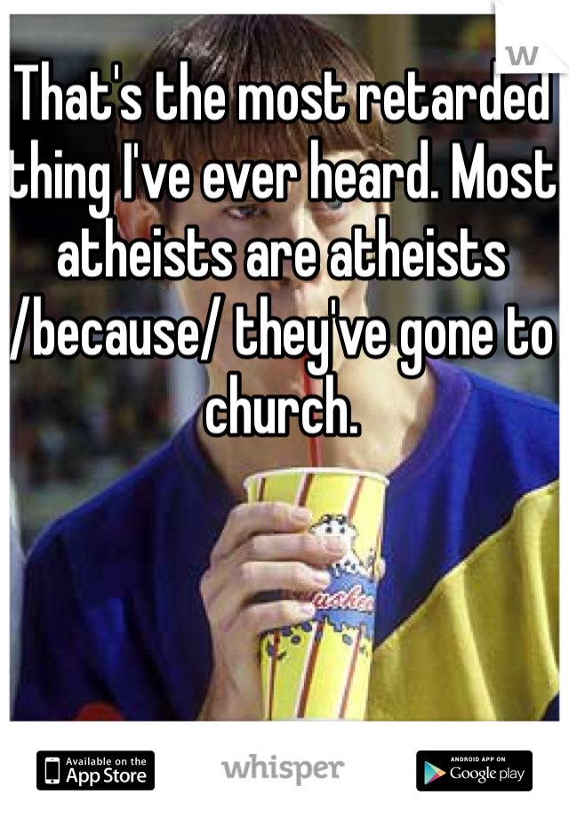 That's the most retarded thing I've ever heard. Most atheists are atheists
/because/ they've gone to church.