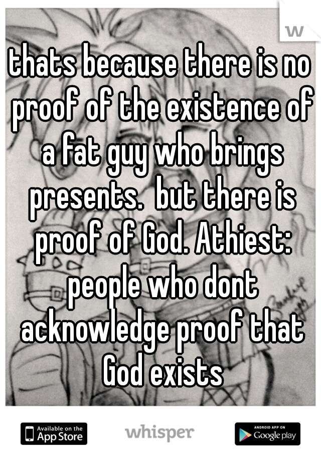 thats because there is no proof of the existence of a fat guy who brings presents.  but there is proof of God. Athiest: people who dont acknowledge proof that God exists