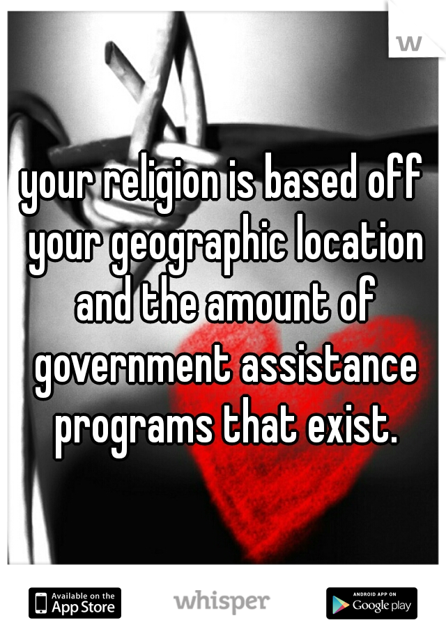 your religion is based off your geographic location and the amount of government assistance programs that exist.