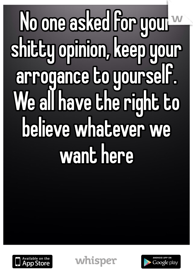 No one asked for your shitty opinion, keep your arrogance to yourself. We all have the right to believe whatever we want here