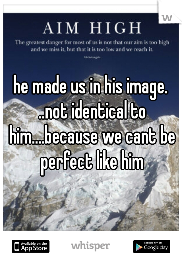 he made us in his image. ..not identical to him....because we cant be perfect like him