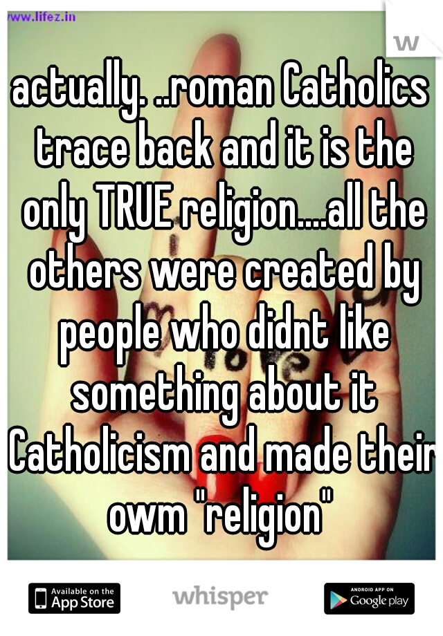 actually. ..roman Catholics trace back and it is the only TRUE religion....all the others were created by people who didnt like something about it Catholicism and made their owm "religion" 