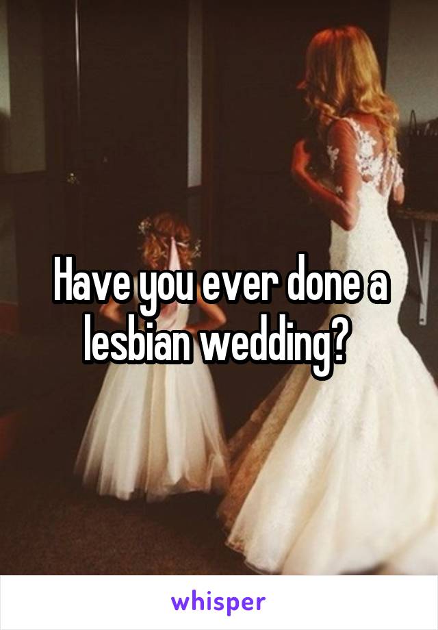 Have you ever done a lesbian wedding? 