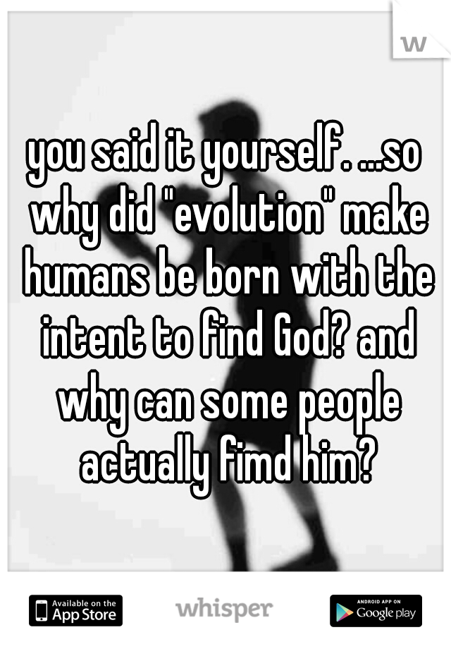 you said it yourself. ...so why did "evolution" make humans be born with the intent to find God? and why can some people actually fimd him?