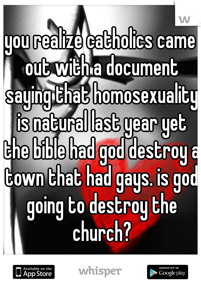 you realize catholics came out with a document saying that homosexuality is natural last year yet the bible had god destroy a town that had gays. is god going to destroy the church?