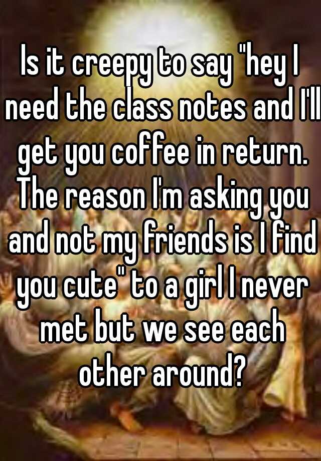 is-it-creepy-to-say-hey-i-need-the-class-notes-and-i-ll-get-you-coffee