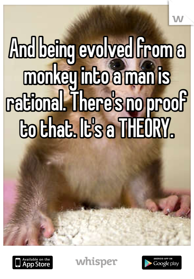 And being evolved from a monkey into a man is rational. There's no proof to that. It's a THEORY.