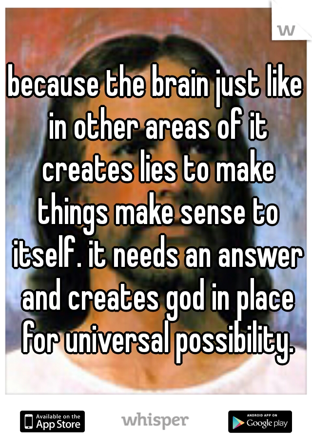 because the brain just like in other areas of it creates lies to make things make sense to itself. it needs an answer and creates god in place for universal possibility.