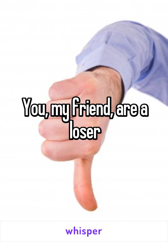 You, my friend, are a loser