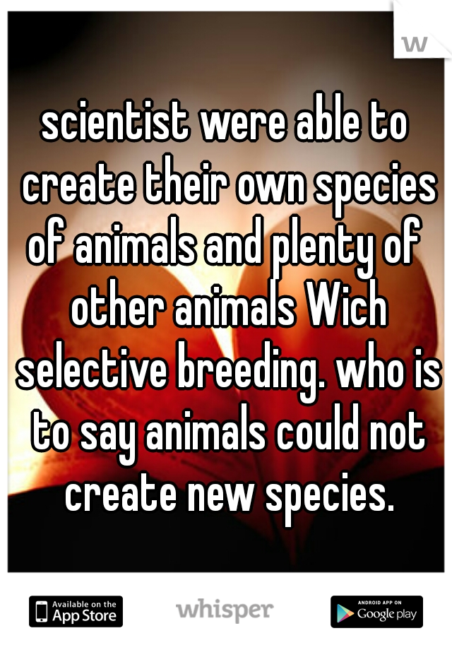 scientist were able to create their own species of animals and plenty of  other animals Wich selective breeding. who is to say animals could not create new species.
