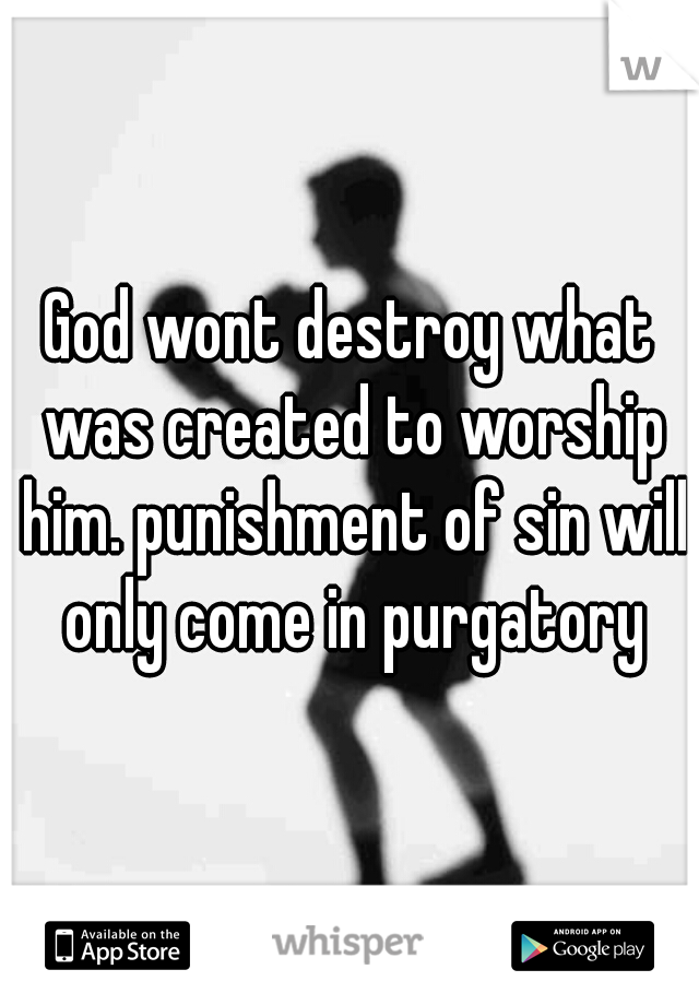 God wont destroy what was created to worship him. punishment of sin will only come in purgatory