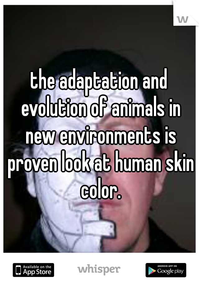 the adaptation and evolution of animals in new environments is proven look at human skin color.