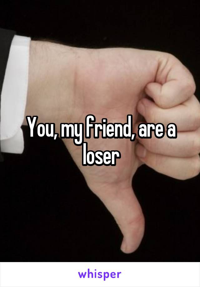 You, my friend, are a loser