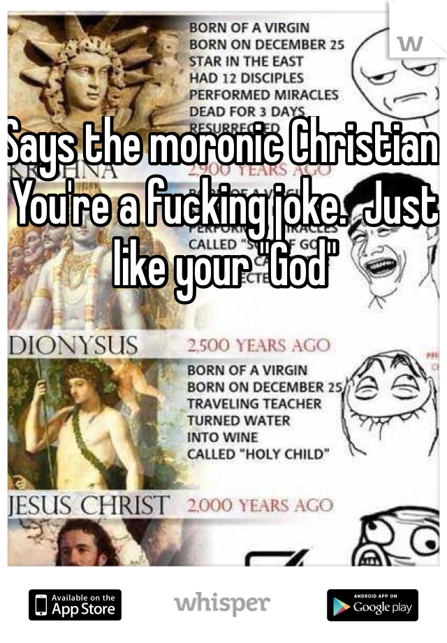 Says the moronic Christian.  You're a fucking joke.  Just like your "God"