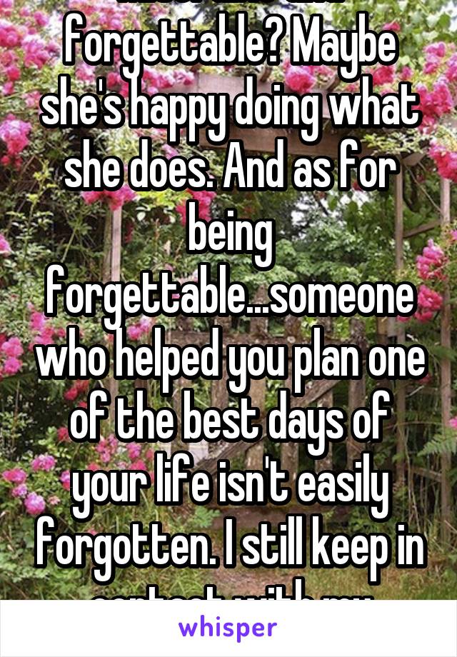 Miserable and forgettable? Maybe she's happy doing what she does. And as for being forgettable...someone who helped you plan one of the best days of your life isn't easily forgotten. I still keep in contact with my wedding planner!