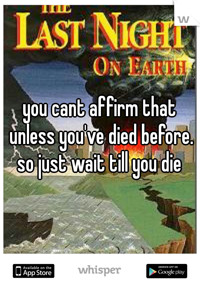 you cant affirm that unless you've died before. so just wait till you die 