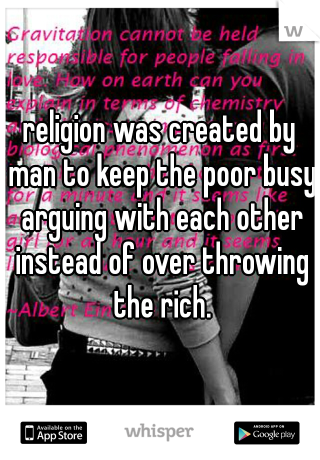 religion was created by man to keep the poor busy arguing with each other instead of over throwing the rich.