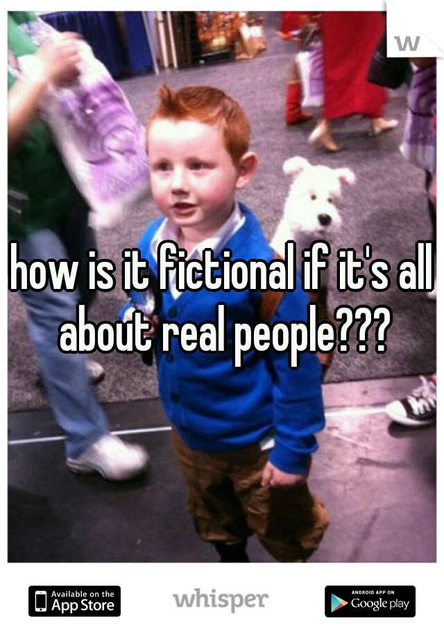 how is it fictional if it's all about real people???