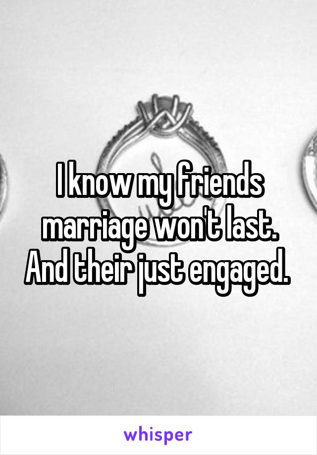 I know my friends marriage won't last. And their just engaged. 