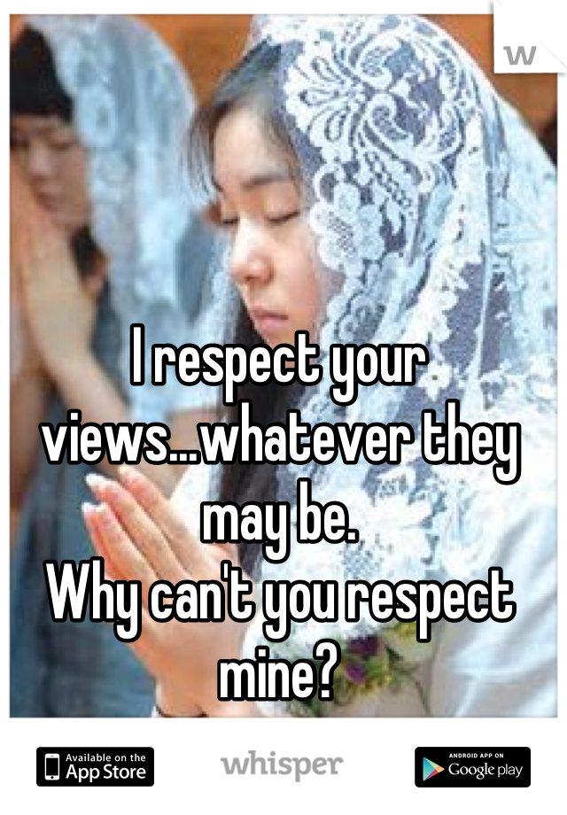 I respect your views...whatever they may be.
Why can't you respect mine?