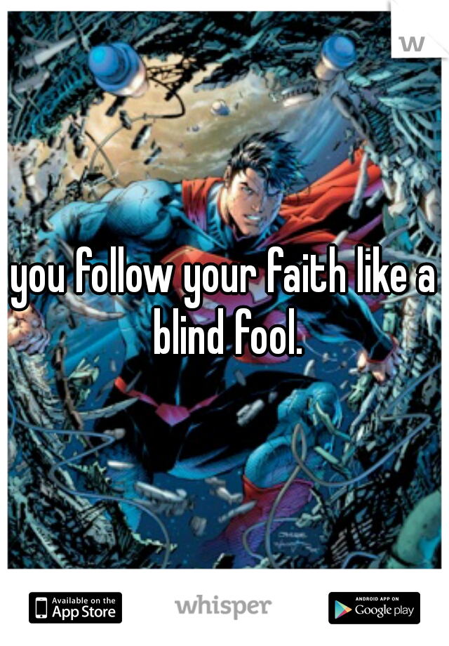 you follow your faith like a blind fool.