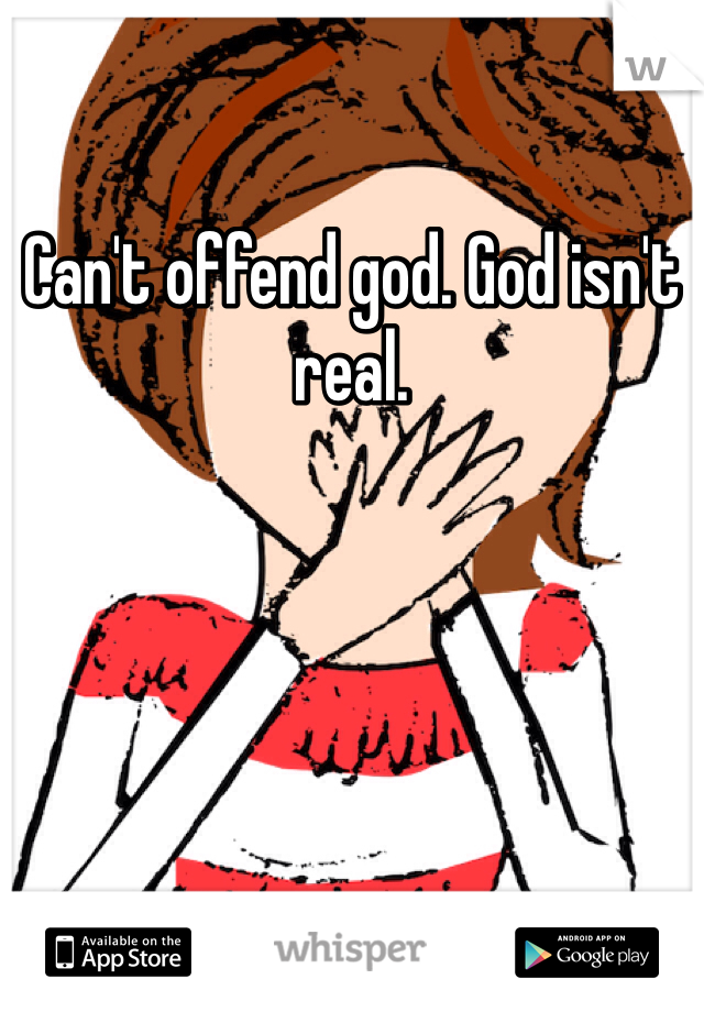 Can't offend god. God isn't real.