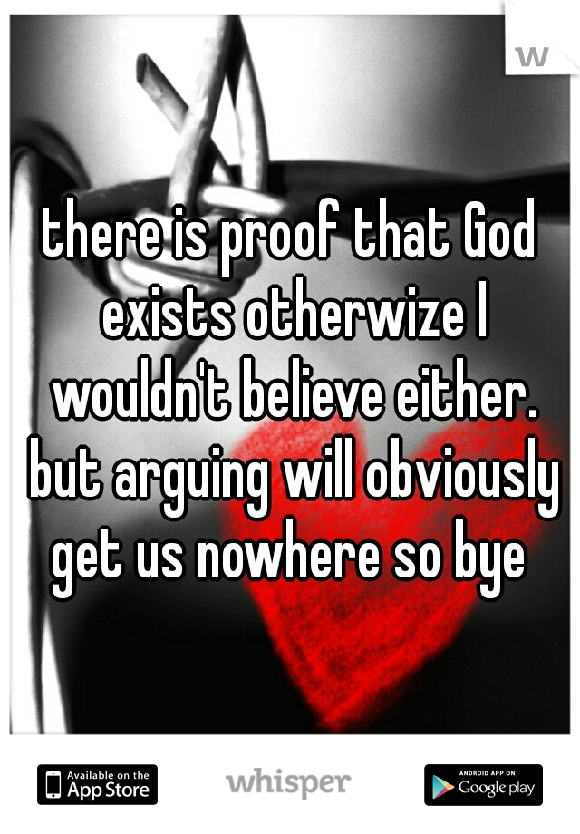 there is proof that God exists otherwize I wouldn't believe either. but arguing will obviously get us nowhere so bye 