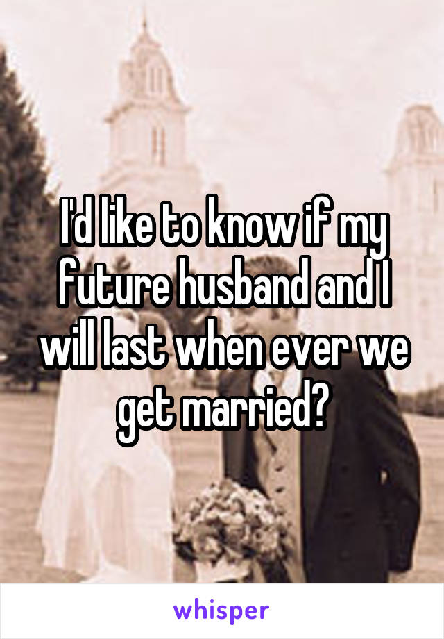 I'd like to know if my future husband and I will last when ever we get married?