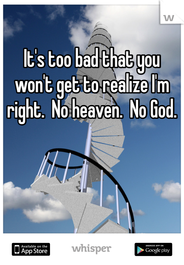 It's too bad that you won't get to realize I'm right.  No heaven.  No God.