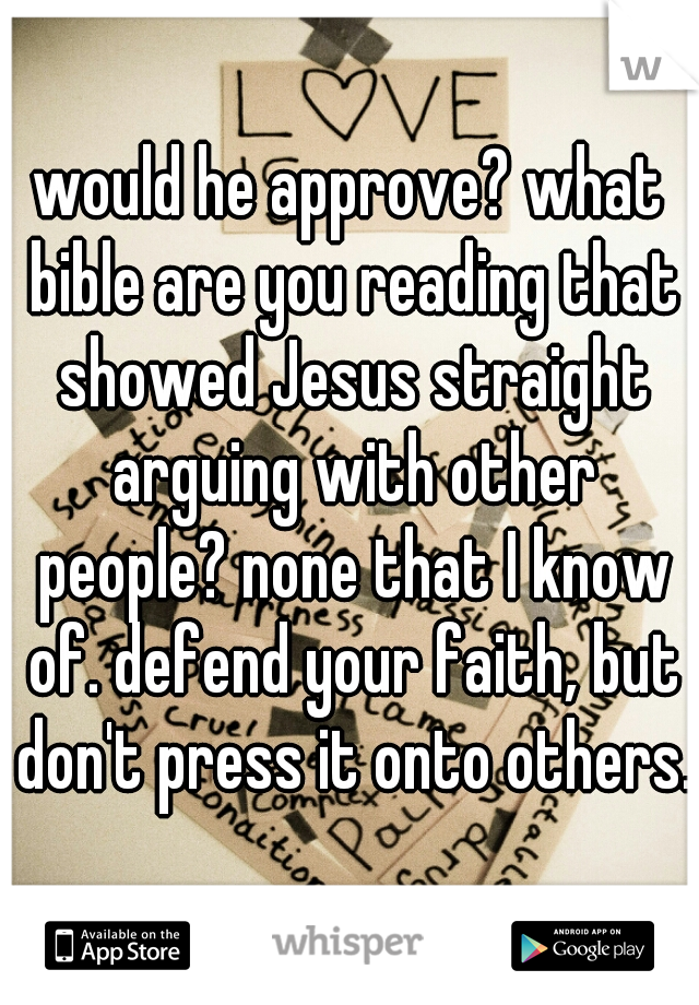 would he approve? what bible are you reading that showed Jesus straight arguing with other people? none that I know of. defend your faith, but don't press it onto others.