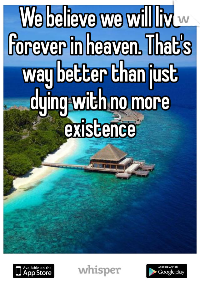 We believe we will live forever in heaven. That's way better than just dying with no more existence 