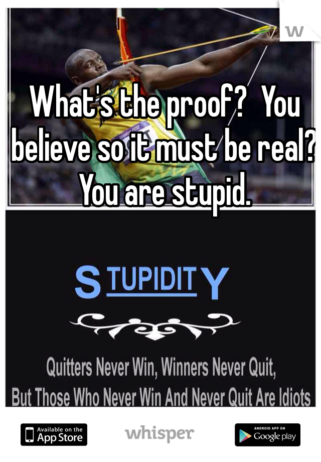 What's the proof?  You believe so it must be real?  You are stupid.