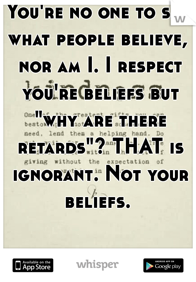 You're no one to say what people believe,  nor am I. I respect you're beliefs but "why are there retards"? THAT is ignorant. Not your beliefs. 