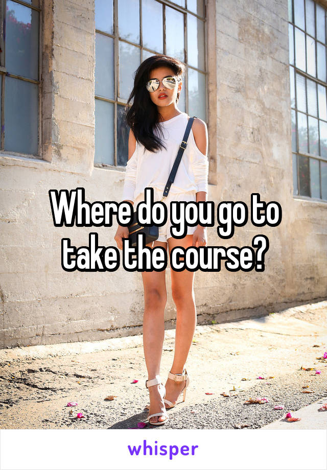 Where do you go to take the course?