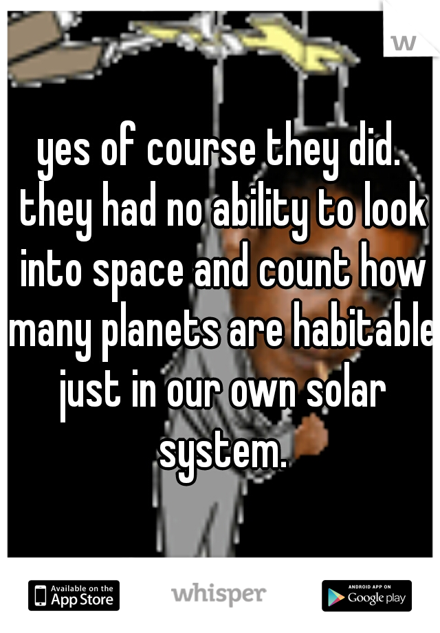 yes of course they did. they had no ability to look into space and count how many planets are habitable just in our own solar system.