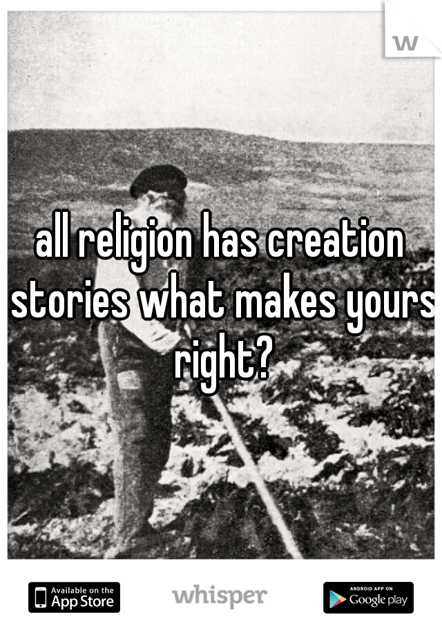 all religion has creation stories what makes yours right?