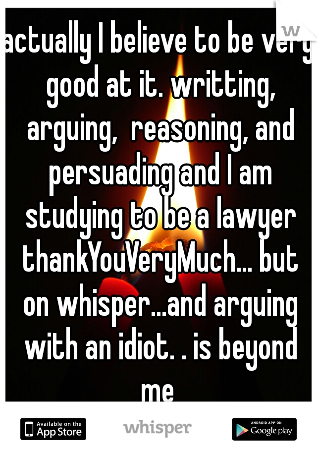 actually I believe to be very good at it. writting, arguing,  reasoning, and persuading and I am studying to be a lawyer thankYouVeryMuch... but on whisper...and arguing with an idiot. . is beyond me 