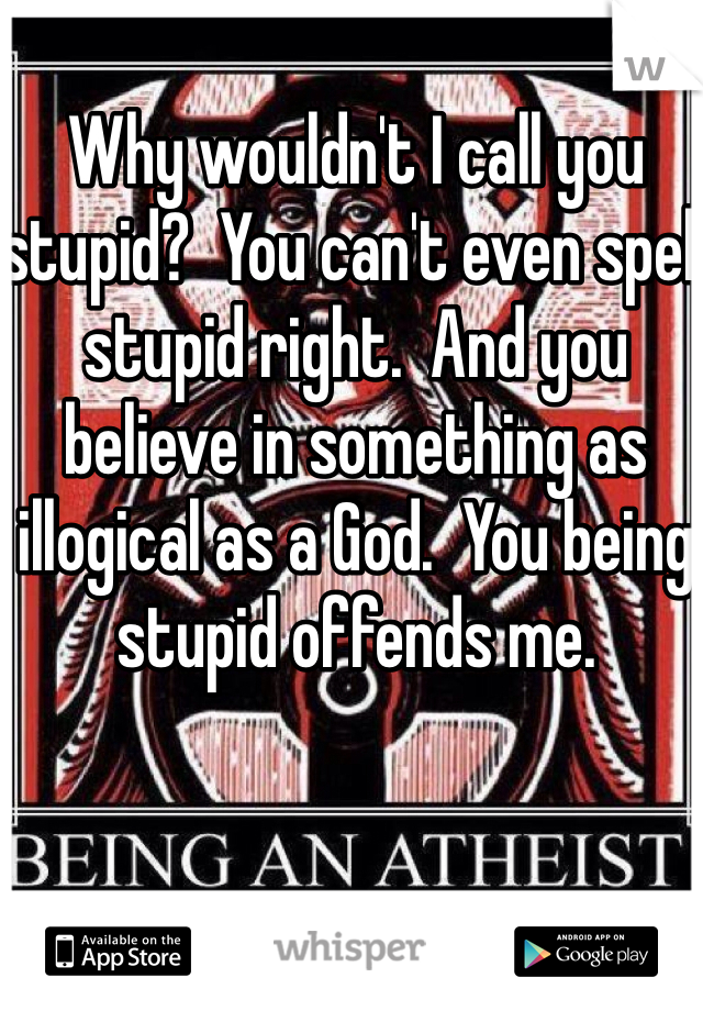 Why wouldn't I call you stupid?  You can't even spell stupid right.  And you believe in something as illogical as a God.  You being stupid offends me.