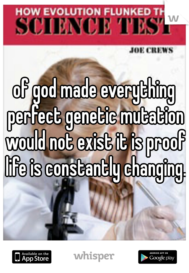 of god made everything perfect genetic mutation would not exist it is proof life is constantly changing.