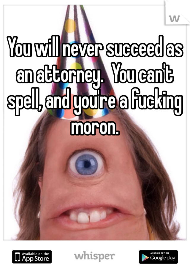 You will never succeed as an attorney.  You can't spell, and you're a fucking moron.