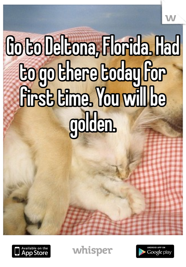 Go to Deltona, Florida. Had to go there today for first time. You will be golden.