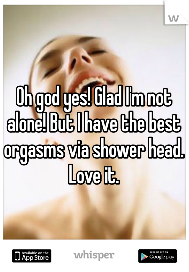 Oh god yes! Glad I'm not alone! But I have the best orgasms via shower head. Love it. 