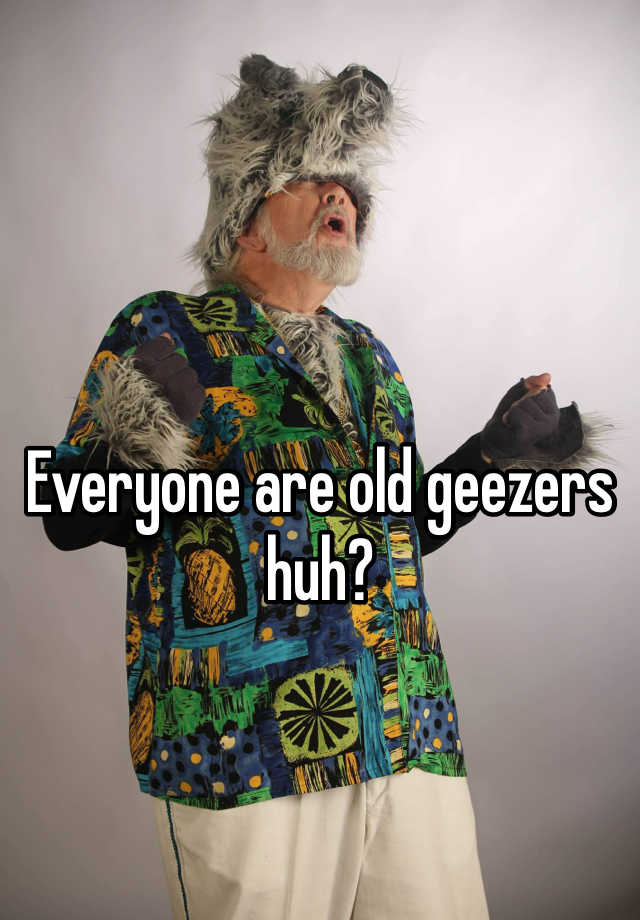 everyone-are-old-geezers-huh