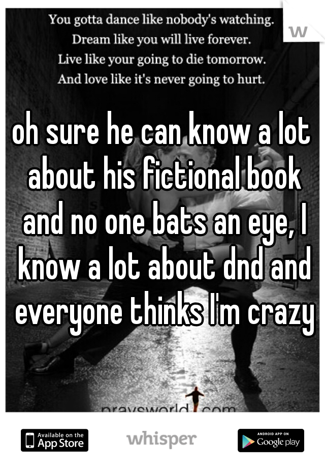 oh sure he can know a lot about his fictional book and no one bats an eye, I know a lot about dnd and everyone thinks I'm crazy