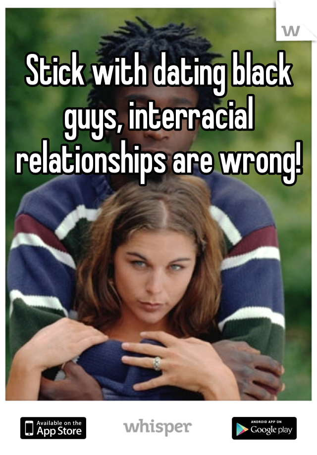 Stick with dating black guys, interracial relationships are wrong!