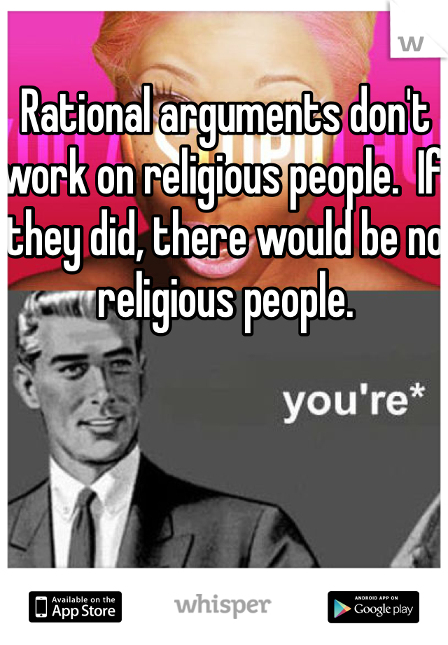 Rational arguments don't work on religious people.  If they did, there would be no religious people.