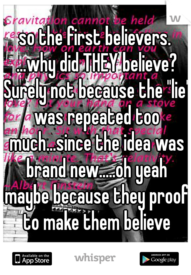 so the first believers. ...why did THEY believe? Surely not because the "lie" was repeated too much...since the idea was brand new.....oh yeah maybe because they proof to make them believe