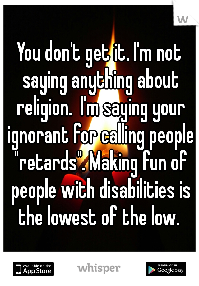 You don't get it. I'm not saying anything about religion.  I'm saying your ignorant for calling people "retards". Making fun of people with disabilities is the lowest of the low. 