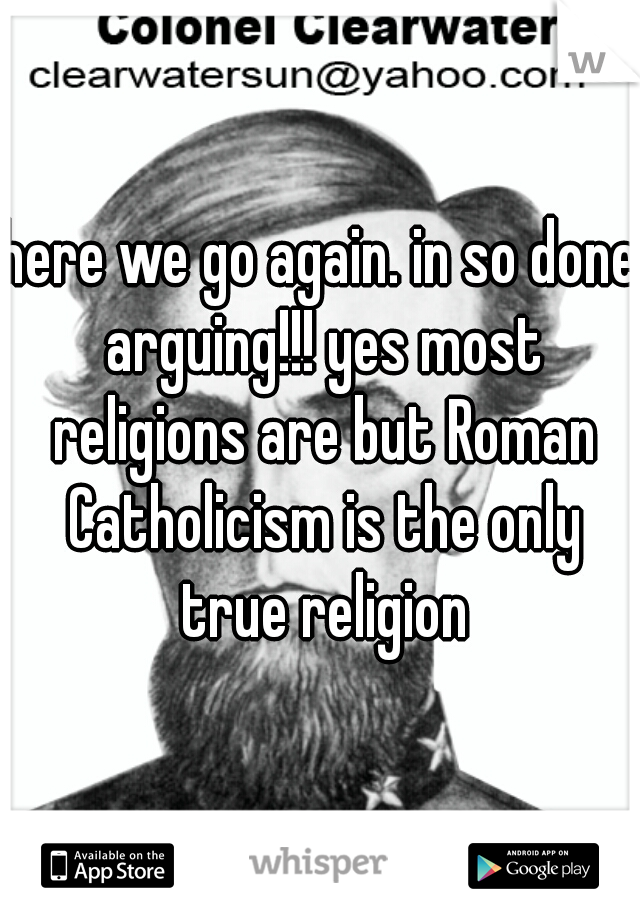 here we go again. in so done arguing!!! yes most religions are but Roman Catholicism is the only true religion