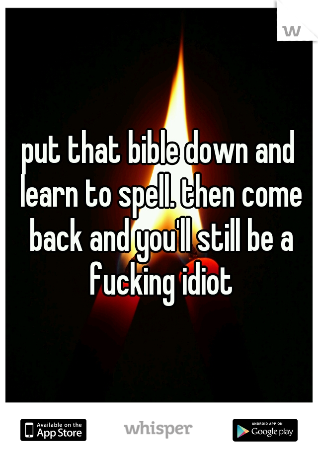 put that bible down and learn to spell. then come back and you'll still be a fucking idiot